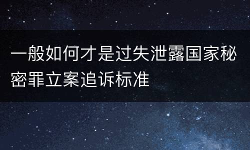 一般如何才是过失泄露国家秘密罪立案追诉标准