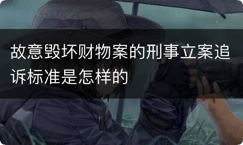 故意毁坏财物案的刑事立案追诉标准是怎样的