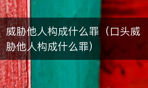 威胁他人构成什么罪（口头威胁他人构成什么罪）