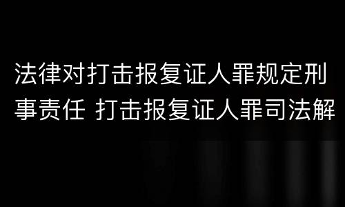 法律对打击报复证人罪规定刑事责任 打击报复证人罪司法解释