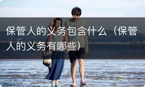 保管人的义务包含什么（保管人的义务有哪些）