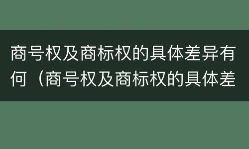 商号权及商标权的具体差异有何（商号权及商标权的具体差异有何特点）