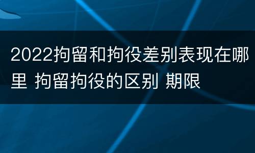 2022拘留和拘役差别表现在哪里 拘留拘役的区别 期限