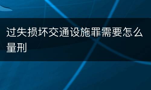 过失损坏交通设施罪需要怎么量刑