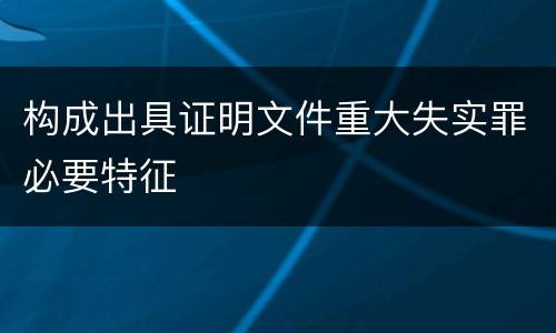 构成出具证明文件重大失实罪必要特征