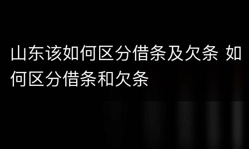 山东该如何区分借条及欠条 如何区分借条和欠条