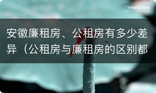 安徽廉租房、公租房有多少差异（公租房与廉租房的区别都在此,别再搞错了!）