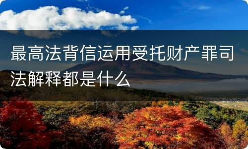 最高法背信运用受托财产罪司法解释都是什么