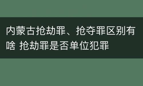 内蒙古抢劫罪、抢夺罪区别有啥 抢劫罪是否单位犯罪