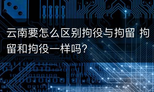 云南要怎么区别拘役与拘留 拘留和拘役一样吗?