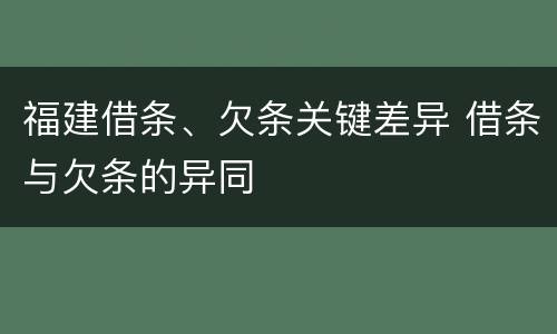 福建借条、欠条关键差异 借条与欠条的异同