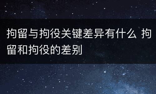 拘留与拘役关键差异有什么 拘留和拘役的差别