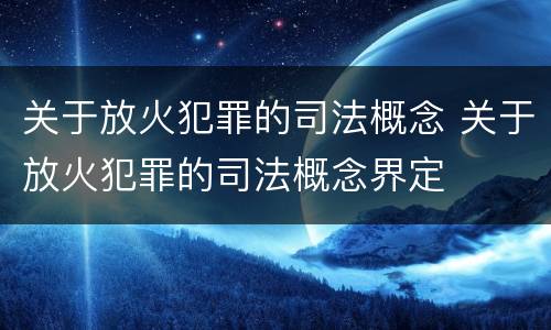 关于放火犯罪的司法概念 关于放火犯罪的司法概念界定