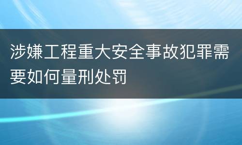 涉嫌工程重大安全事故犯罪需要如何量刑处罚