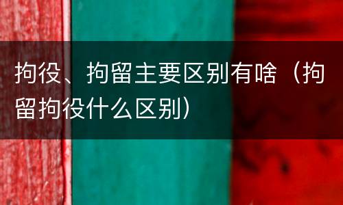 拘役、拘留主要区别有啥（拘留拘役什么区别）