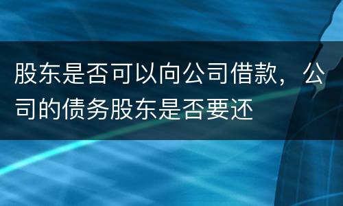 股东是否可以向公司借款，公司的债务股东是否要还