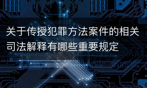 关于传授犯罪方法案件的相关司法解释有哪些重要规定