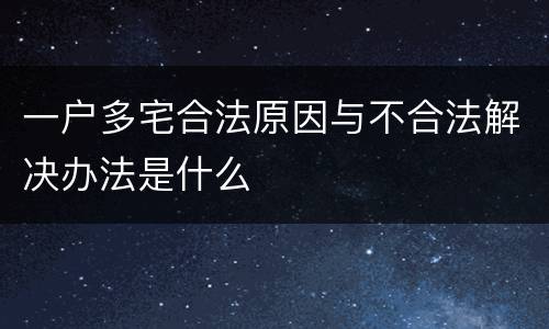 一户多宅合法原因与不合法解决办法是什么