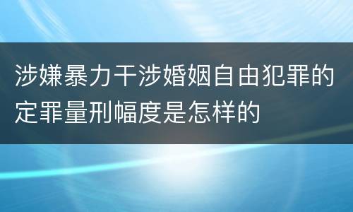 涉嫌暴力干涉婚姻自由犯罪的定罪量刑幅度是怎样的