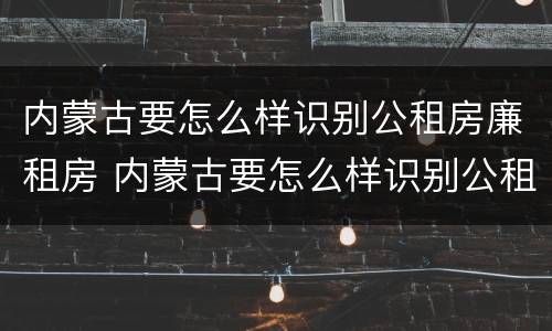 内蒙古要怎么样识别公租房廉租房 内蒙古要怎么样识别公租房廉租房的真假