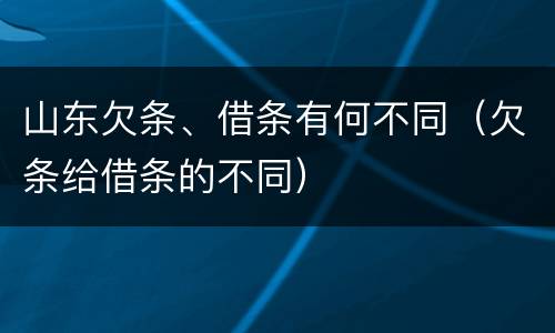 山东欠条、借条有何不同（欠条给借条的不同）