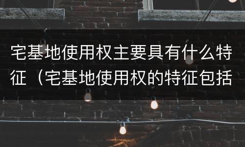 宅基地使用权主要具有什么特征（宅基地使用权的特征包括）
