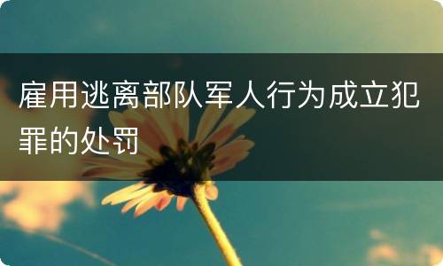 雇用逃离部队军人行为成立犯罪的处罚