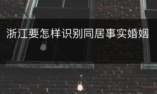 浙江要怎样识别同居事实婚姻