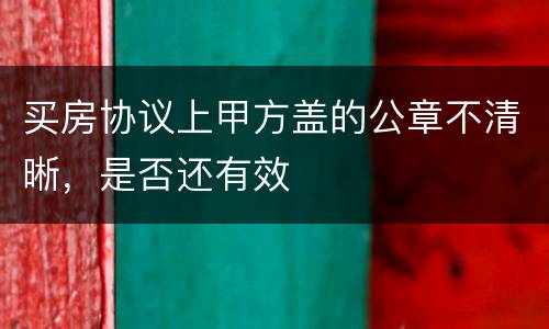 买房协议上甲方盖的公章不清晰，是否还有效