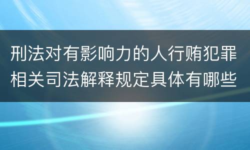 刑法对有影响力的人行贿犯罪相关司法解释规定具体有哪些主要内容