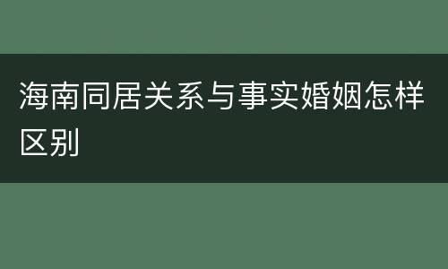海南同居关系与事实婚姻怎样区别