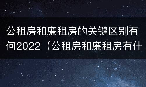 公租房和廉租房的关键区别有何2022（公租房和廉租房有什么不同?）