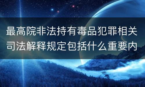 最高院非法持有毒品犯罪相关司法解释规定包括什么重要内容