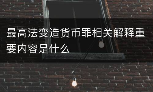 最高法变造货币罪相关解释重要内容是什么