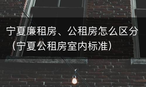 宁夏廉租房、公租房怎么区分（宁夏公租房室内标准）