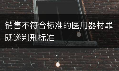 销售不符合标准的医用器材罪既遂判刑标准