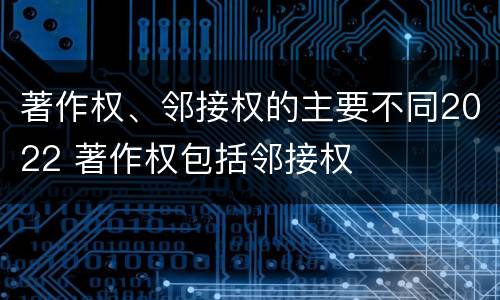 著作权、邻接权的主要不同2022 著作权包括邻接权