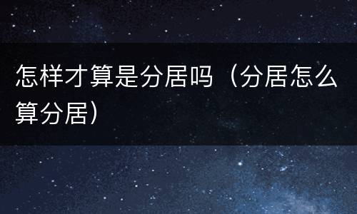 怎样才算是分居吗（分居怎么算分居）