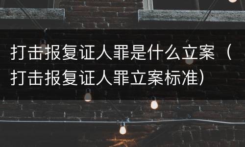 打击报复证人罪是什么立案（打击报复证人罪立案标准）