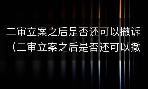 二审立案之后是否还可以撤诉（二审立案之后是否还可以撤诉呢）