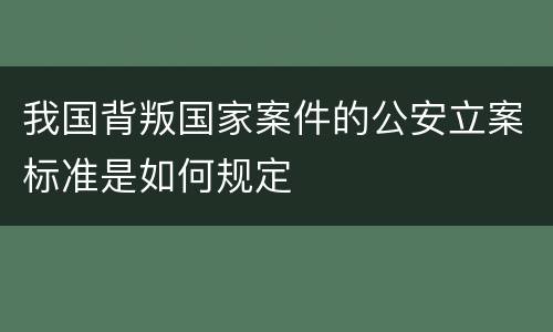 我国背叛国家案件的公安立案标准是如何规定