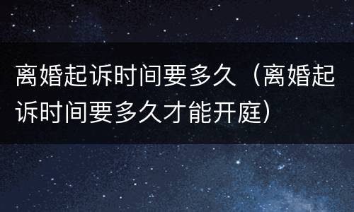 离婚起诉时间要多久（离婚起诉时间要多久才能开庭）