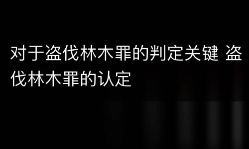 对于盗伐林木罪的判定关键 盗伐林木罪的认定