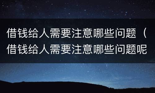 借钱给人需要注意哪些问题（借钱给人需要注意哪些问题呢）
