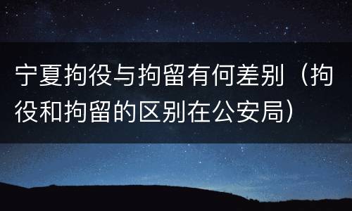 宁夏拘役与拘留有何差别（拘役和拘留的区别在公安局）
