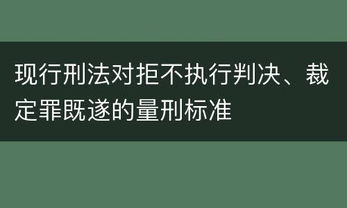 现行刑法对拒不执行判决、裁定罪既遂的量刑标准