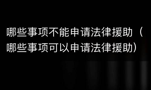 哪些事项不能申请法律援助（哪些事项可以申请法律援助）