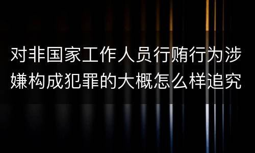对非国家工作人员行贿行为涉嫌构成犯罪的大概怎么样追究责任