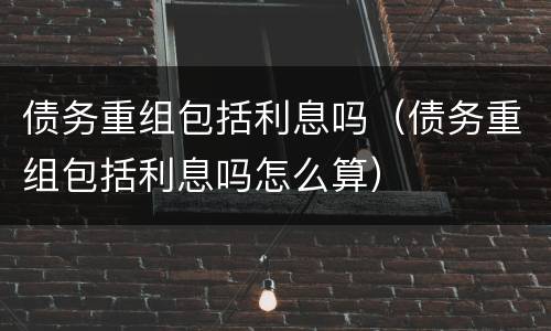 债务重组包括利息吗（债务重组包括利息吗怎么算）