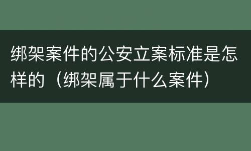 绑架案件的公安立案标准是怎样的（绑架属于什么案件）
